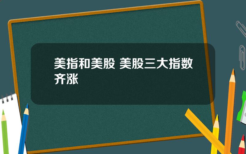 美指和美股 美股三大指数齐涨